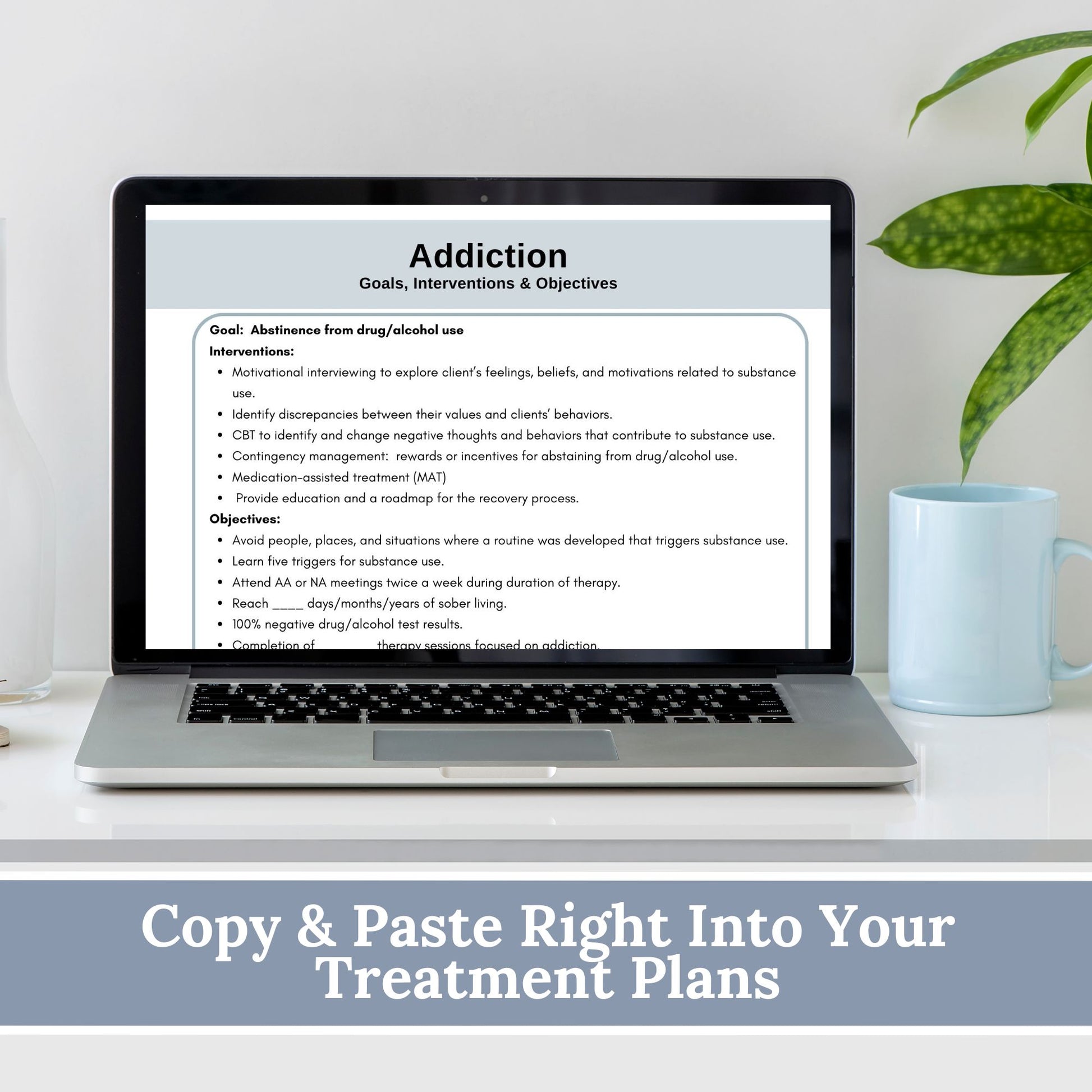 Addiction treatment plan therapy tool used by substance abuse counselors. Therapy cheat sheets for setting therapy goals, objectives and interventions. Treatment plans for addiction 25 goals for therapy, 77 interventions and 163 objectives.